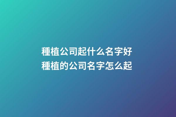 種植公司起什么名字好 種植的公司名字怎么起-第1張-公司起名-玄機派
